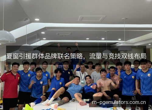 夏窗引援群体品牌联名策略，流量与竞技双线布局