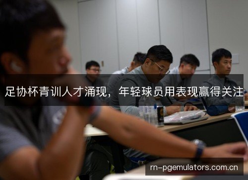足协杯青训人才涌现，年轻球员用表现赢得关注
