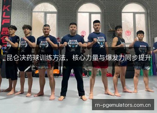 昆仑决药球训练方法,核心力量与爆发力同步提升 昆仑决药球训练方法,核心力量与爆发力同步提升